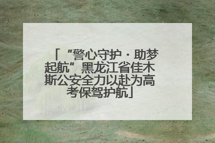 “警心守护・助梦起航”黑龙江省佳木斯公安全力以赴为高考保驾护航