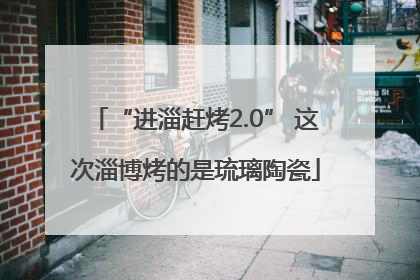 “进淄赶烤2.0” 这次淄博烤的是琉璃陶瓷
