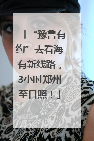 “豫鲁有约”去看海有新线路，3小时郑州至日照！