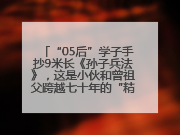 “05后”学子手抄9米长《孙子兵法》，这是小伙和曾祖父跨越七十年的“精神接力”