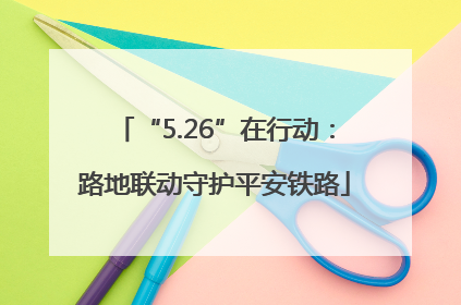 “5.26”在行动：路地联动守护平安铁路