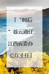 “80后”徐云涌任江西省委办公厅主任
