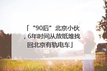 “90后”北京小伙，6年时间从故纸堆找回北京有轨电车