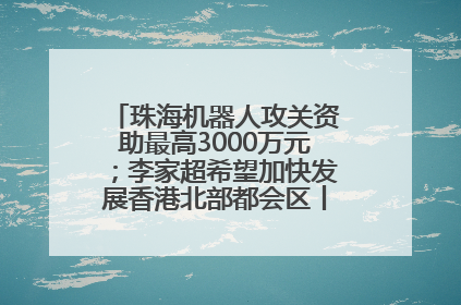 珠海机器人攻关资助最高3000万元；李家超希望加快发展香港北部都会区丨大湾区财经早参