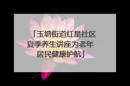玉塘街道红星社区夏季养生讲座为老年居民健康护航