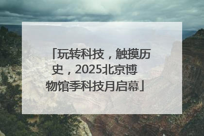 玩转科技，触摸历史，2025北京博物馆季科技月启幕