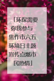 环保需要你我参与 焦作市六五环境日主题宣传点燃市民热情