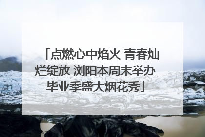 点燃心中焰火 青春灿烂绽放 浏阳本周末举办毕业季盛大烟花秀