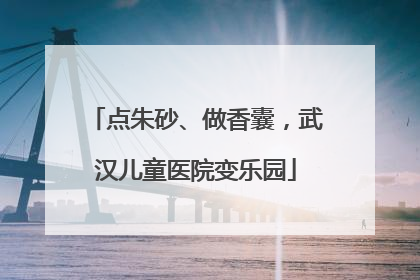 点朱砂、做香囊，武汉儿童医院变乐园