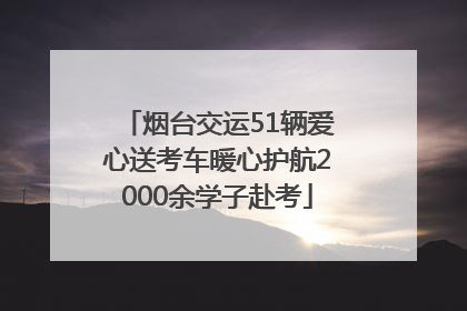 烟台交运51辆爱心送考车暖心护航2000余学子赴考