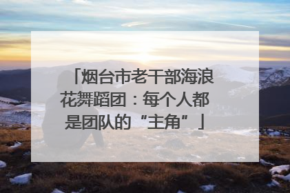 烟台市老干部海浪花舞蹈团：每个人都是团队的“主角”
