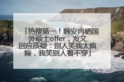 热搜第一！韩安冉晒国外硕士offer，发文回应质疑：别人笑我太疯癫，我笑别人看不穿