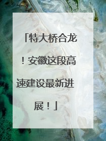 特大桥合龙！安徽这段高速建设最新进展！