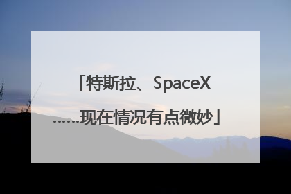 特斯拉、SpaceX……现在情况有点微妙