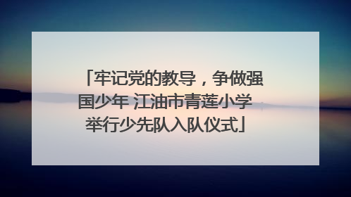 牢记党的教导，争做强国少年 江油市青莲小学举行少先队入队仪式