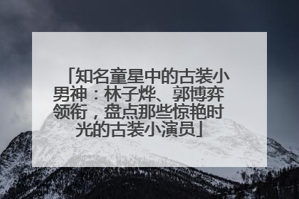 知名童星中的古装小男神：林子烨、郭博弈领衔，盘点那些惊艳时光的古装小演员