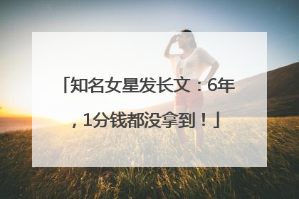 知名女星发长文：6年，1分钱都没拿到！