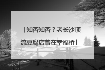 知否知否？老长沙顶流豆腐店曾在幸福桥