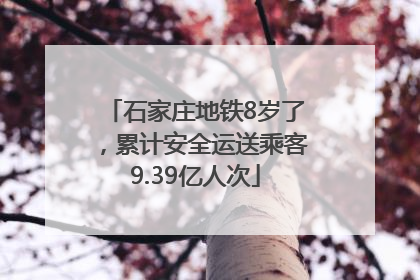 石家庄地铁8岁了，累计安全运送乘客9.39亿人次