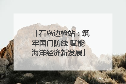 石岛边检站：筑牢国门防线 赋能海洋经济新发展