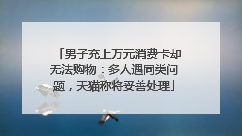 男子充上万元消费卡却无法购物：多人遇同类问题，天猫称将妥善处理