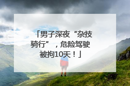 男子深夜“杂技骑行”，危险驾驶被拘10天！