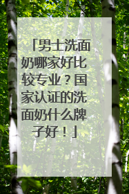男士洗面奶哪家好比较专业？国家认证的洗面奶什么牌子好！
