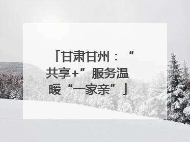 甘肃甘州：“共享+”服务温暖“一家亲”