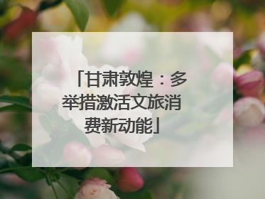 甘肃敦煌：多举措激活文旅消费新动能