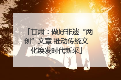 甘肃：做好非遗“两创”文章 推动传统文化焕发时代新采