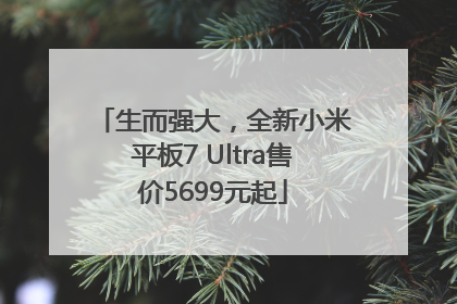 生而强大，全新小米平板7 Ultra售价5699元起