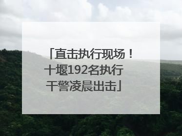 直击执行现场！十堰192名执行干警凌晨出击