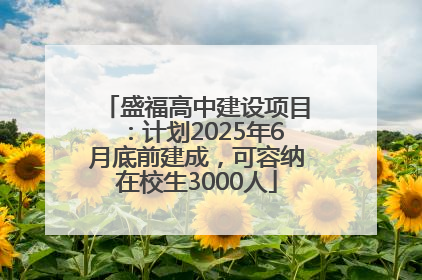 盛福高中建设项目：计划2025年6月底前建成，可容纳在校生3000人