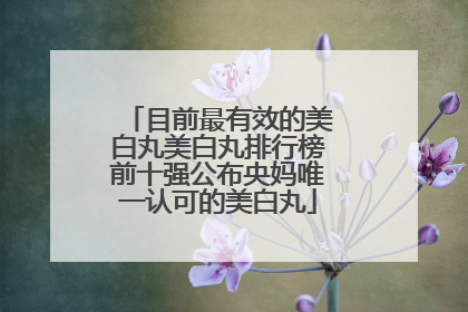 目前最有效的美白丸美白丸排行榜前十强公布央妈唯一认可的美白丸