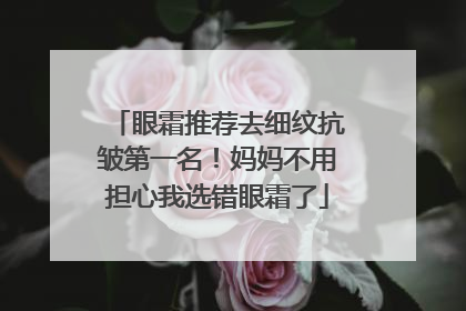 眼霜推荐去细纹抗皱第一名！妈妈不用担心我选错眼霜了