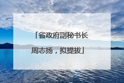 省政府副秘书长周志扬，拟提拔