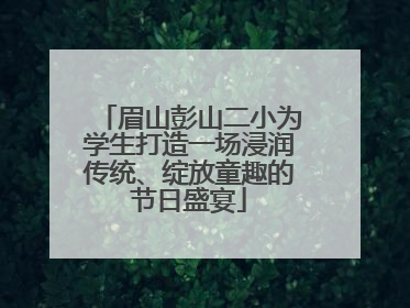 眉山彭山二小为学生打造一场浸润传统、绽放童趣的节日盛宴