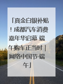 真金白银补贴！成都汽车消费嘉年华启幕 端午购车正当时｜网络中国节·端午