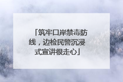 筑牢口岸禁毒防线，边检民警沉浸式宣讲很走心
