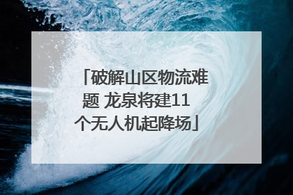 破解山区物流难题 龙泉将建11个无人机起降场