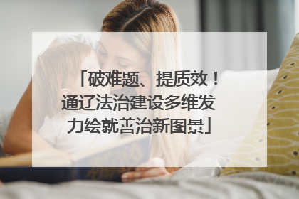 破难题、提质效！通辽法治建设多维发力绘就善治新图景