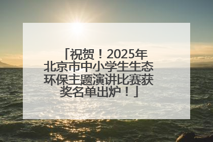 祝贺！2025年北京市中小学生生态环保主题演讲比赛获奖名单出炉！