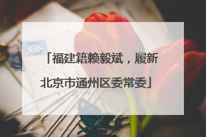 福建籍赖毅斌，履新北京市通州区委常委