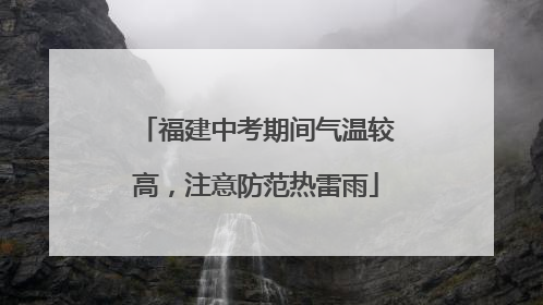 福建中考期间气温较高，注意防范热雷雨