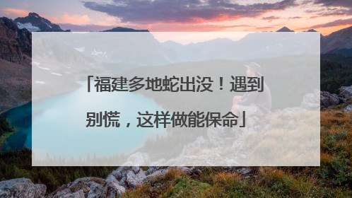 福建多地蛇出没！遇到别慌，这样做能保命
