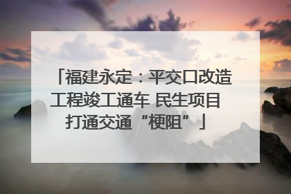 福建永定：平交口改造工程竣工通车 民生项目打通交通“梗阻”