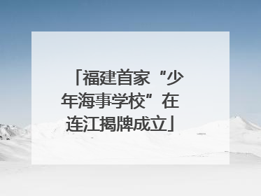 福建首家“少年海事学校”在连江揭牌成立