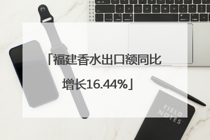 福建香水出口额同比增长16.44%