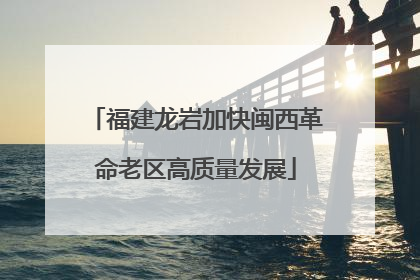 福建龙岩加快闽西革命老区高质量发展