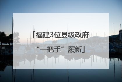 福建3位县级政府“一把手”履新